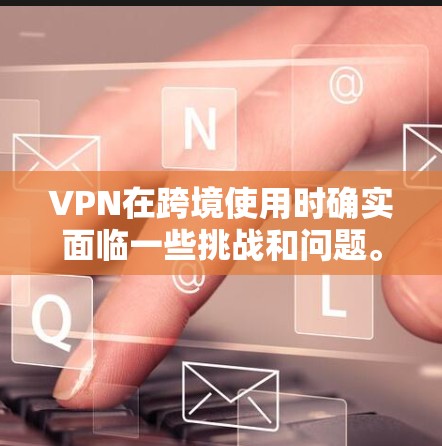 VPN在跨境使用时确实面临一些挑战和问题。以下是可能遇到的几个问题，并进行详细的解释