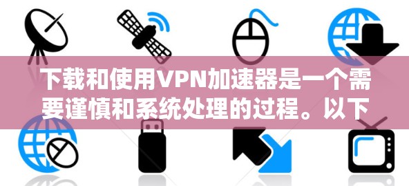 下载和使用VPN加速器是一个需要谨慎和系统处理的过程。以下是一些步骤和注意事项,帮助您更好地使用VPN加速器