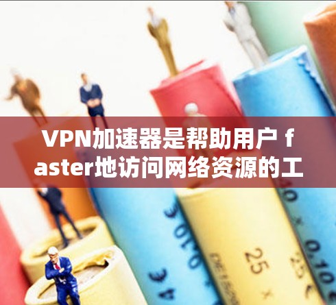 VPN加速器是帮助用户 faster地访问网络资源的工具。以下是几个常用的VPN加速器推荐