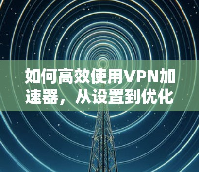 如何高效使用VPN加速器,从设置到优化