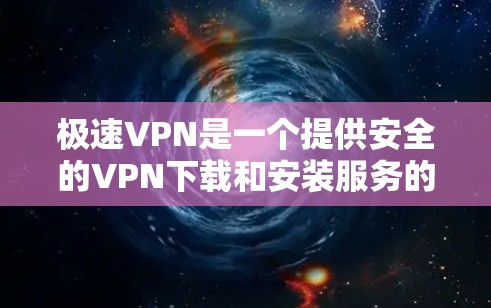 极速VPN是一个提供安全的VPN下载和安装服务的工具。以下是一步步的指南，帮助你轻松下载和安装极速VPN