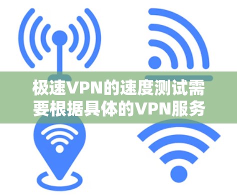 极速VPN的速度测试需要根据具体的VPN服务版本和网络环境来判断。以下是一些可能的步骤和建议