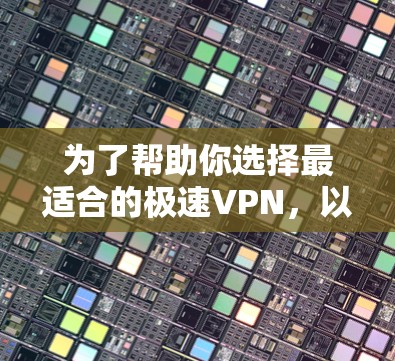 为了帮助你选择最适合的极速VPN,以下是一个综合考虑的因素和推荐方案
