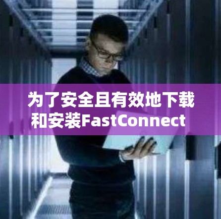 为了安全且有效地下载和安装FastConnect VPN,按照以下步骤操作