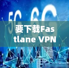 要下载Fastlane VPN电脑客户端,您可以按照以下步骤操作