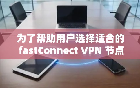为了帮助用户选择适合的 fastConnect VPN 节点,以下是分步的解决方案