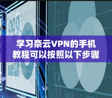 学习奈云VPN的手机教程可以按照以下步骤进行