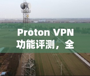 Proton VPN功能评测,全面解析与未来展望