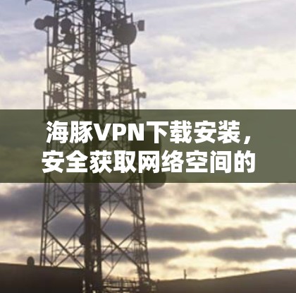 海豚VPN下载安装，安全获取网络空间的指南