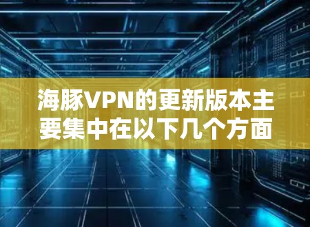 海豚VPN的更新版本主要集中在以下几个方面