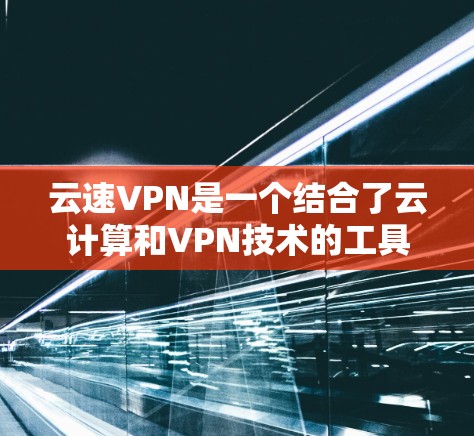 云速VPN是一个结合了云计算和VPN技术的工具，旨在提供安全、便捷的在线访问服务。以下是对云速VPN的详细介绍和更新教程的指南