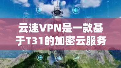 云速VPN是一款基于T31的加密云服务，以其高效、安全和易用的特性而著称。以下是对云速VPN体验的评测