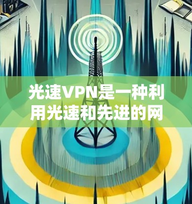 光速VPN是一种利用光速和先进的网络技术来提供高效、安全的VPN服务的网络应用。以下是对光速VPN连接测试的详细说明