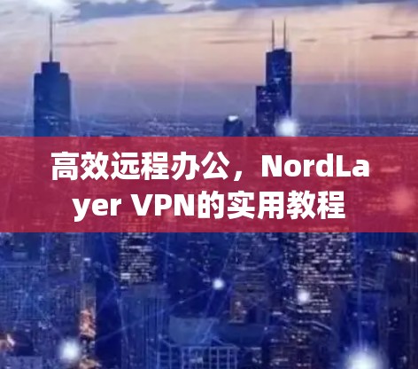 高效远程办公，NordLayer VPN的实用教程