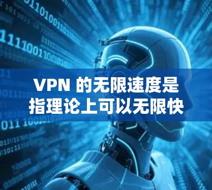 VPN 的无限速度是指理论上可以无限快连接到目标服务器，但实际操作中可能会遇到一些实际限制和问题。以下是一些关于 VPN 无限速度 测试的要点和建议