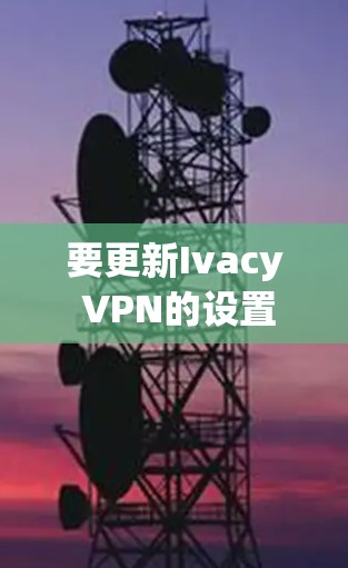 要更新Ivacy VPN的设置，您可以按照以下步骤操作
