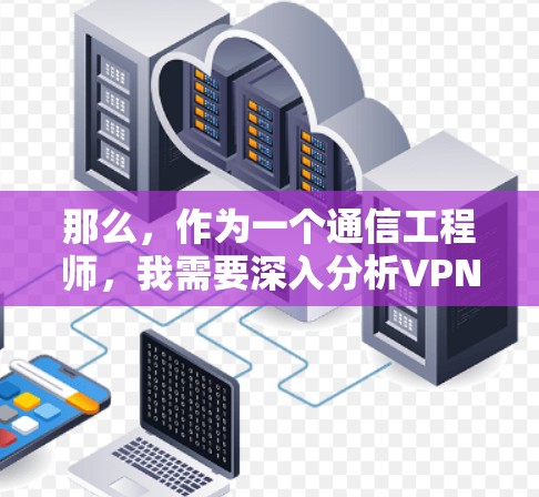 那么，作为一个通信工程师，我需要深入分析VPN的速度问题，为用户提供全面而专业的信息，帮助他们做出明智的选择