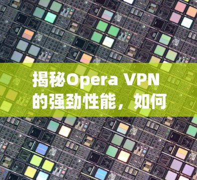 揭秘Opera VPN 的强劲性能，如何在 seconds 内实现 fastest VPN 测试