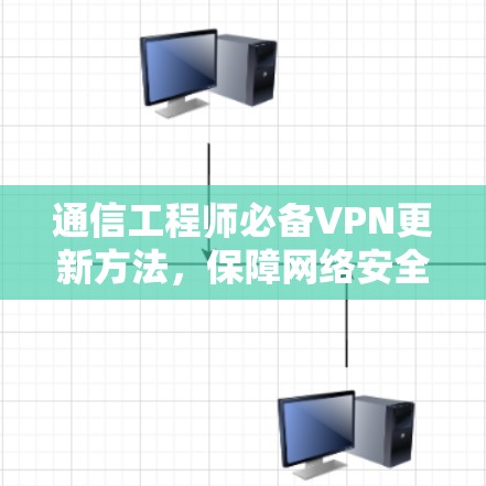 通信工程师必备VPN更新方法,保障网络安全与稳定
