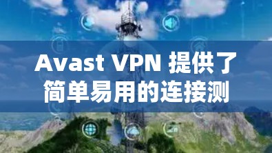Avast VPN 提供了简单易用的连接测试功能,您可以轻松地测试其连接状态。以下是使用 Avast VPN 连接测试的步骤