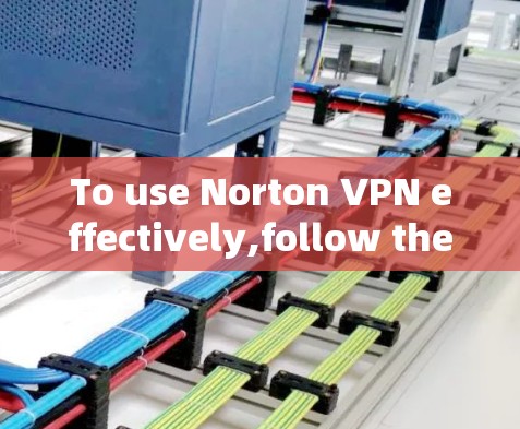 To use Norton VPN effectively,follow these organized steps: