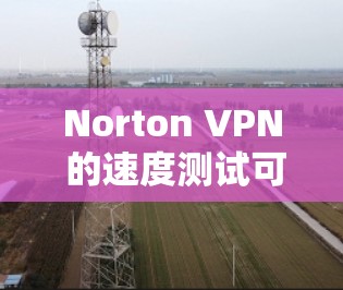 Norton VPN 的速度测试可以帮助你了解其在不同网络环境下的表现。以下是一些步骤和建议，帮助你进行速度测试