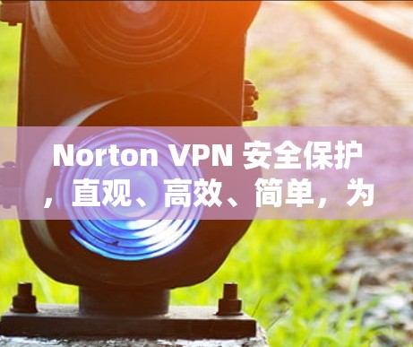 Norton VPN 安全保护，直观、高效、简单，为您打造一个强大且易用的VPN解决方案