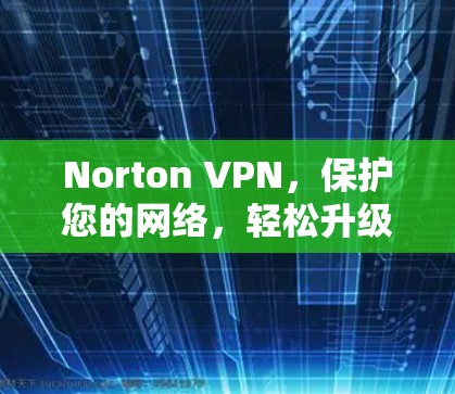 Norton VPN,保护您的网络,轻松升级