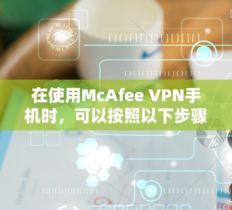在使用McAfee VPN手机时,可以按照以下步骤进行操作