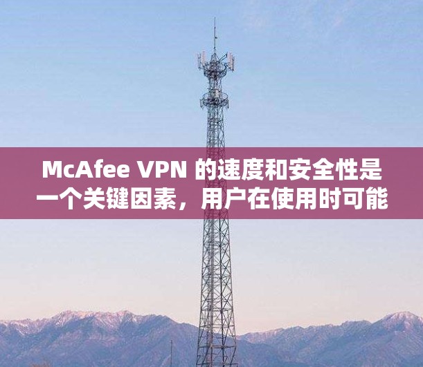 McAfee VPN 的速度和安全性是一个关键因素,用户在使用时可能会遇到一些问题,以下是对速度和安全性的详细评测