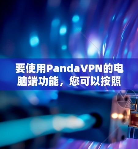 要使用PandaVPN的电脑端功能,您可以按照以下步骤操作