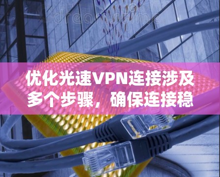 优化光速VPN连接涉及多个步骤,确保连接稳定性和速度。以下是一个系统化的优化方案