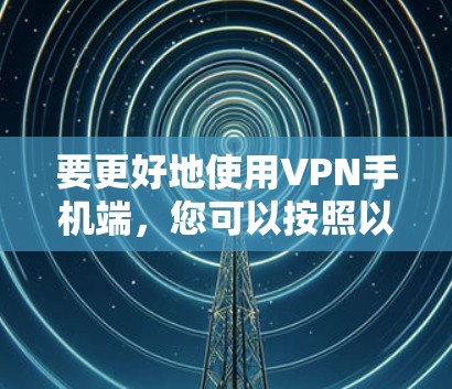 要更好地使用VPN手机端,您可以按照以下步骤进行