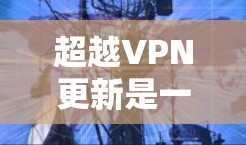 超越VPN更新是一个复杂的过程,需要综合考虑多种因素。以下是一些详细且有条理的步骤和方法
