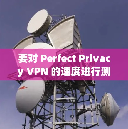 要对 Perfect Privacy VPN 的速度进行测试，建议按照以下步骤操作