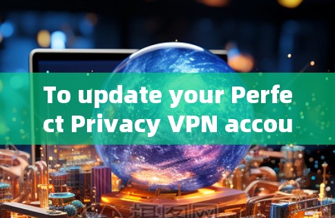 To update your Perfect Privacy VPN account from version 4.to 5.follow these organized steps: