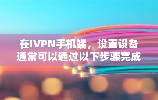 在IVPN手机端,设置设备通常可以通过以下步骤完成