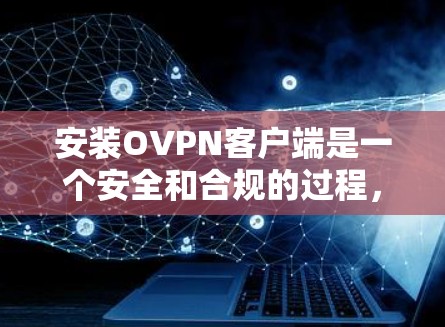 安装OVPN客户端是一个安全和合规的过程，确保你的设备处于安全模式，避免被拦截或感染恶意软件。以下是一步步的指南