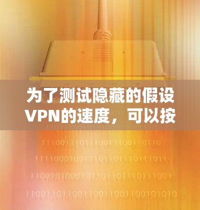 为了测试隐藏的假设VPN的速度,可以按照以下步骤进行