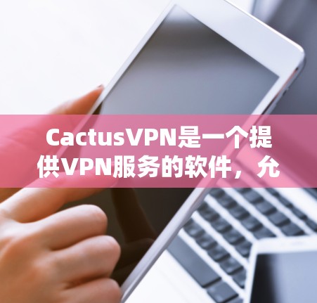 CactusVPN是一个提供VPN服务的软件,允许用户远程访问互联网,提供安全、隐私和可靠的数据传输。以下是使用CactusVPN的详细步骤