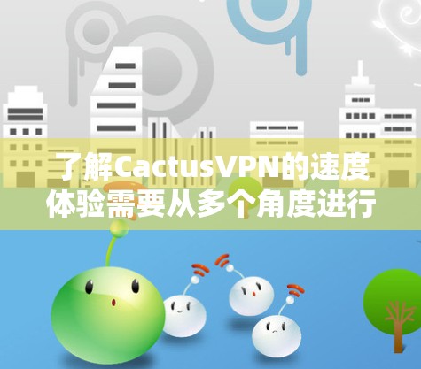 了解CactusVPN的速度体验需要从多个角度进行分析，包括技术配置、网络环境、连接方式以及使用场景。以下是一些关键点，帮助你全面评估CactusVPN的速度