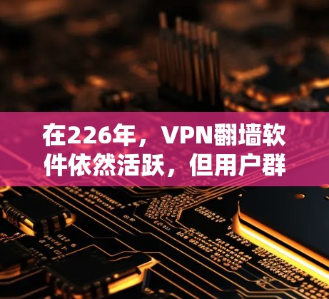 在226年,VPN翻墙软件依然活跃,但用户群体有所变化,主要集中在Web用户、移动设备用户和对安全性要求较高的用户。以下是推荐的软件和平台,基于226年的趋势和用户需求