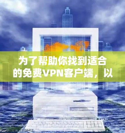为了帮助你找到适合的免费VPN客户端，以下是详细的推荐和选择建议