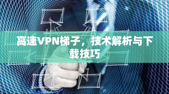 高速VPN梯子，技术解析与下载技巧