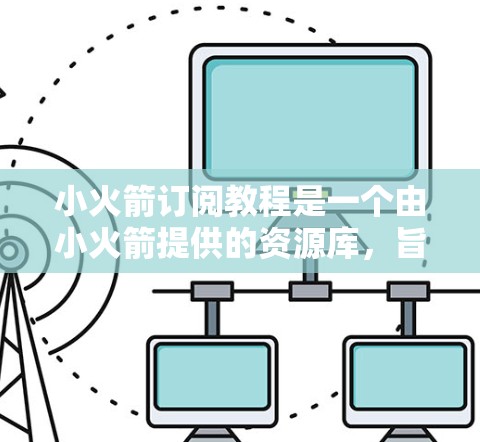 小火箭订阅教程是一个由小火箭提供的资源库,旨在帮助用户快速掌握小火箭的核心知识和使用技巧。以下是对小火箭订阅教程的详细介绍