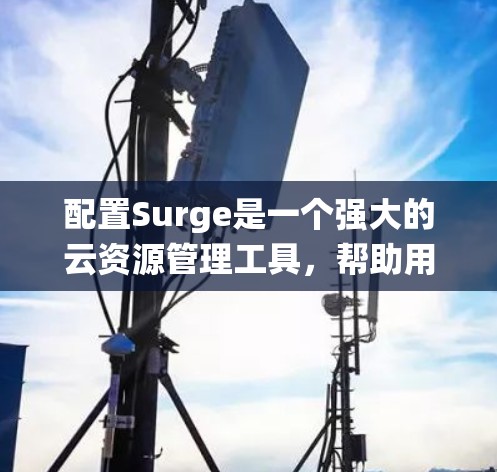配置Surge是一个强大的云资源管理工具,帮助用户高效地管理多种云服务资源。以下是一个系统的配置步骤指南,帮助你系统地配置Surge