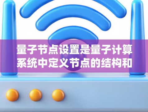量子节点设置是量子计算系统中定义节点的结构和操作方式,涉及多个关键概念