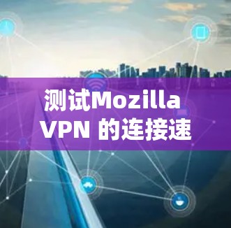 测试Mozilla VPN 的连接速度是一个重要的步骤，确保VPN的稳定性和可靠性。下面是如何进行连接速度测试的指南