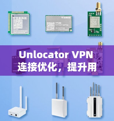 Unlocator VPN 连接优化,提升用户体验的实用技巧