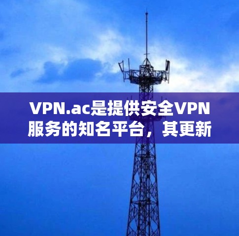VPN.ac是提供安全VPN服务的知名平台,其更新信息可以从以下几个方面获取